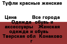 Туфли красные женские › Цена ­ 500 - Все города Одежда, обувь и аксессуары » Женская одежда и обувь   . Тверская обл.,Конаково г.